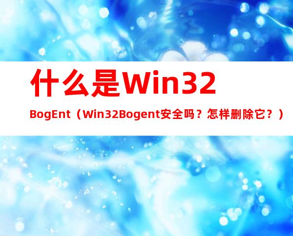 什么是Win32:BogEnt（Win32:Bogent 安全吗？怎样删除它？）