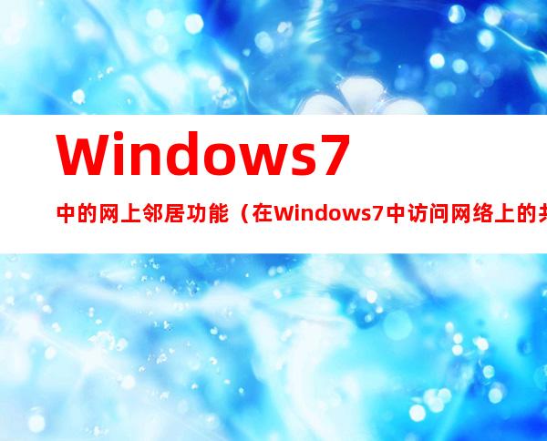 Windows 7中的网上邻居功能（在Windows 7中访问网络上的共享资源）