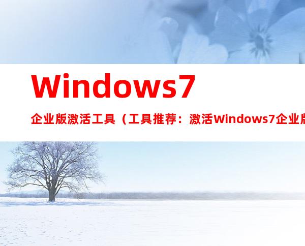 Windows 7企业版激活工具（工具推荐：激活Windows 7企业版操作系统）