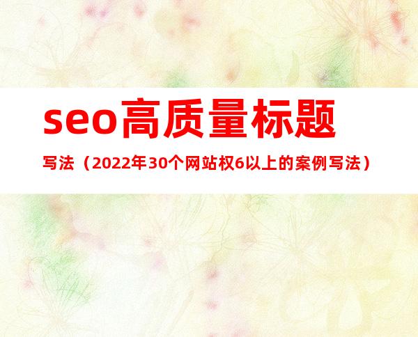 seo高质量标题写法（2022年30个网站权6以上的案例写法）